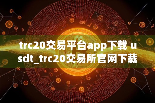trc20交易平台app下载 usdt_trc20交易所官网下载