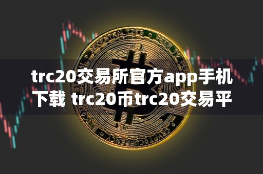 trc20交易所官方app手机下载 trc20币trc20交易平台app最新