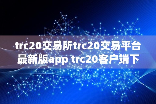 trc20交易所trc20交易平台最新版app trc20客户端下载视频