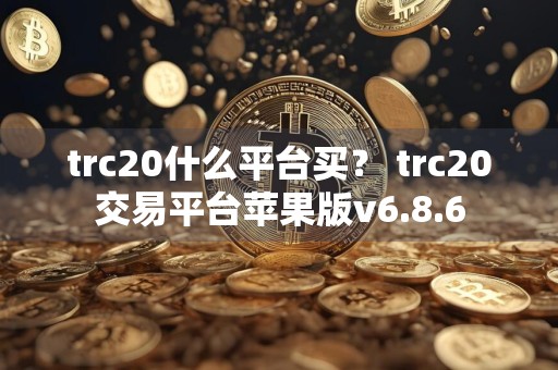 trc20什么平台买？ trc20交易平台苹果版v6.8.6