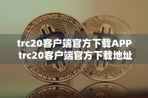 trc20客户端官方下载APP trc20客户端官方下载地址