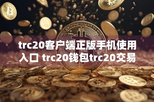 trc20客户端正版手机使用入口 trc20钱包trc20交易平台怎么样