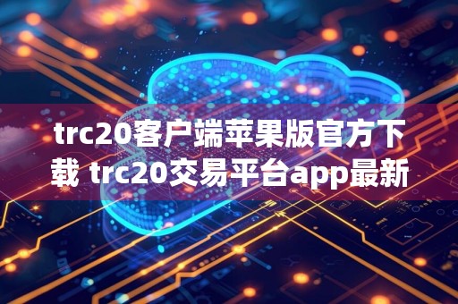 trc20客户端苹果版官方下载 trc20交易平台app最新