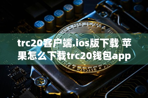 trc20客户端.ios版下载 苹果怎么下载trc20钱包app