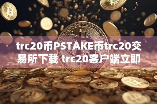 trc20币PSTAKE币trc20交易所下载 trc20客户端立即下载