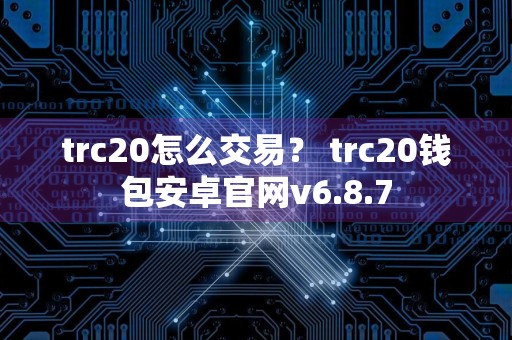 trc20怎么交易？ trc20钱包安卓官网v6.8.7