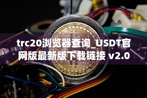 trc20浏览器查询_USDT官网版最新版下载链接 v2.034