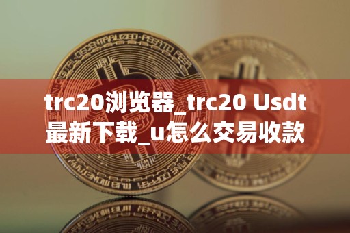 trc20浏览器_trc20 Usdt最新下载_u怎么交易收款
