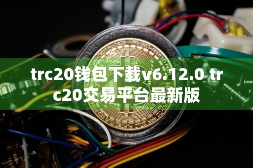 trc20钱包下载v6.12.0 trc20交易平台最新版