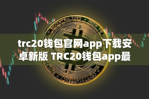 trc20钱包官网app下载安卓新版 TRC20钱包app最新版安卓官方