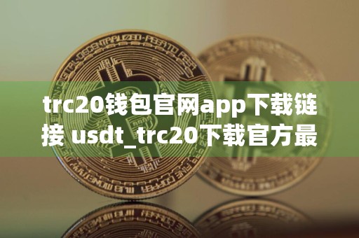 trc20钱包官网app下载链接 usdt_trc20下载官方最新版