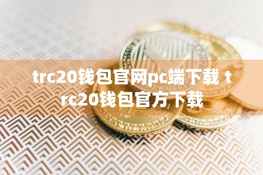 trc20钱包官网pc端下载 trc20钱包官方下载