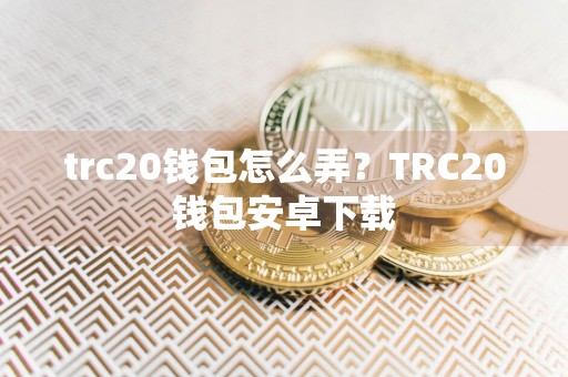 trc20钱包怎么弄？TRC20钱包安卓下载