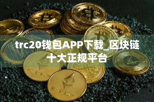 trc20钱包APP下载_区块链十大正规平台