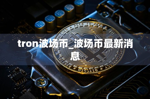 tron波场币_波场币最新消息