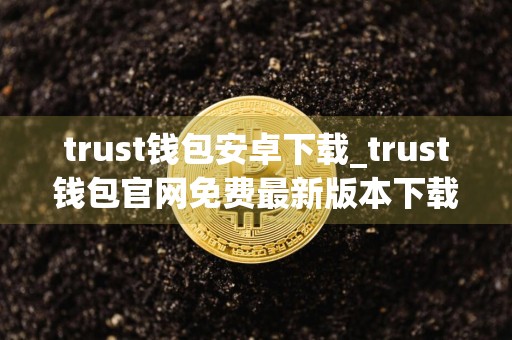 trust钱包安卓下载_trust钱包官网免费最新版本下载