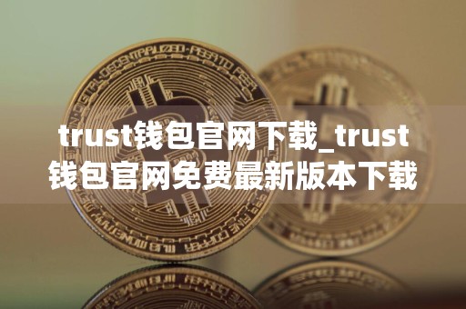 trust钱包官网下载_trust钱包官网免费最新版本下载