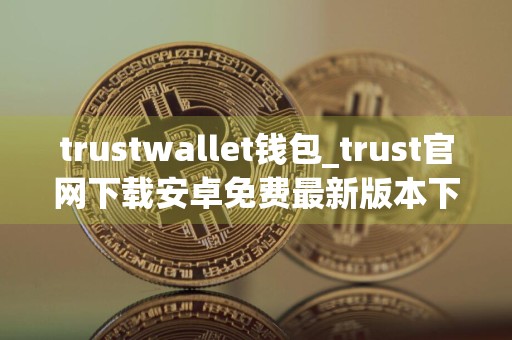 trustwallet钱包_trust官网下载安卓免费最新版本下载