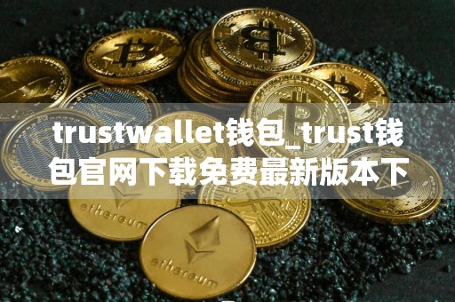 trustwallet钱包_trust钱包官网下载免费最新版本下载