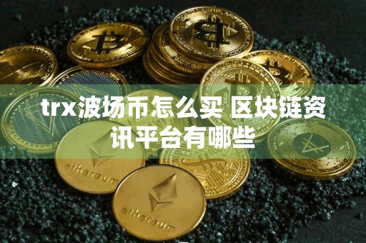 trx波场币怎么买 区块链资讯平台有哪些