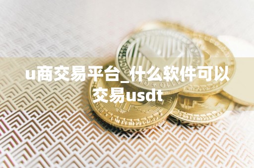 u商交易平台_什么软件可以交易usdt
