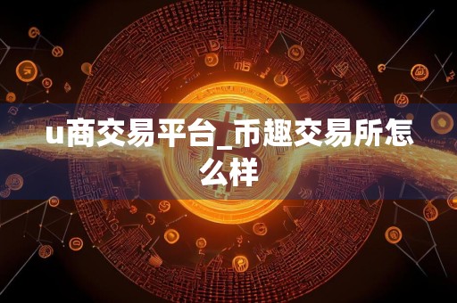 u商交易平台_币趣交易所怎么样