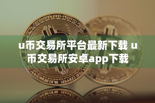 u币交易所平台最新下载 u币交易所安卓app下载