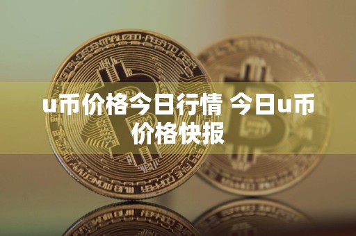 u币价格今日行情 今日u币价格快报