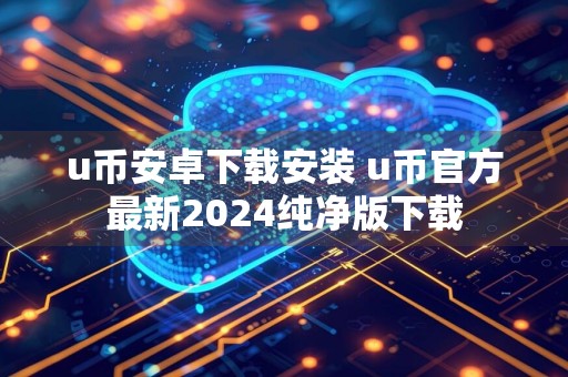 u币安卓下载安装 u币官方最新2024纯净版下载
