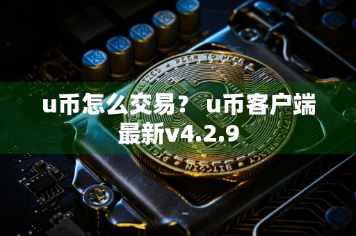 u币怎么交易？ u币客户端最新v4.2.9
