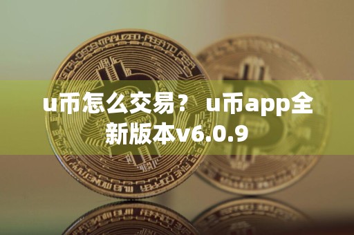 u币怎么交易？ u币app全新版本v6.0.9