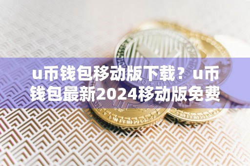 u币钱包移动版下载？u币钱包最新2024移动版免费下载