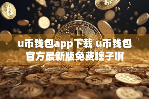 u币钱包app下载 u币钱包官方最新版免费瞎子啊