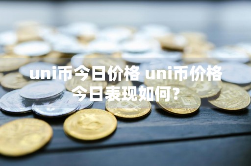 uni币今日价格 uni币价格今日表现如何?