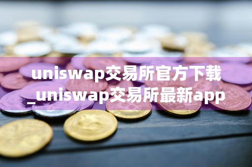 uniswap交易所官方下载_uniswap交易所最新app专业版v9.4.4