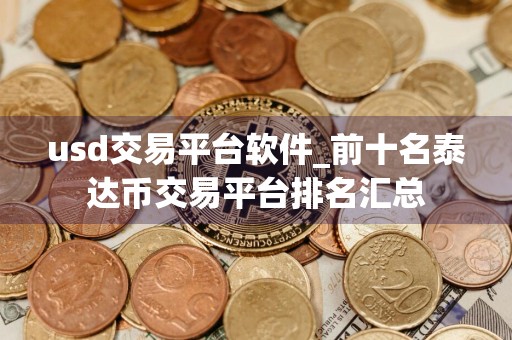 usd交易平台软件_前十名泰达币交易平台排名汇总