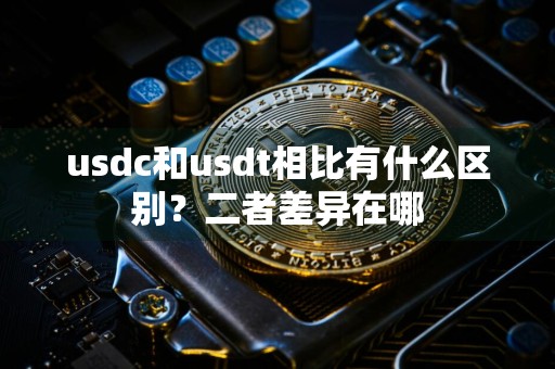 usdc和usdt相比有什么区别？二者差异在哪