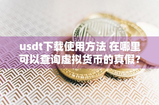 usdt下载使用方法 在哪里可以查询虚拟货币的真假？