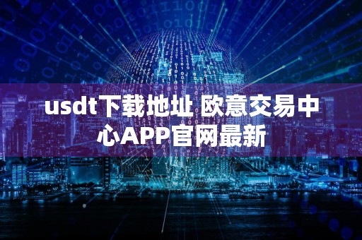 usdt下载地址 欧意交易中心APP官网最新