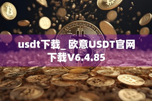usdt下载_ 欧意USDT官网下载V6.4.85