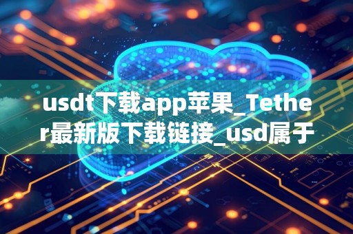usdt下载app苹果_Tether最新版下载链接_usd属于什么币种