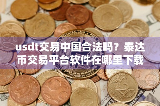 usdt交易中国合法吗?泰达币交易平台软件在哪里下载