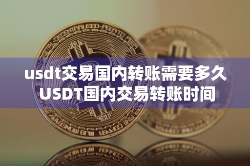usdt交易国内转账需要多久 USDT国内交易转账时间
