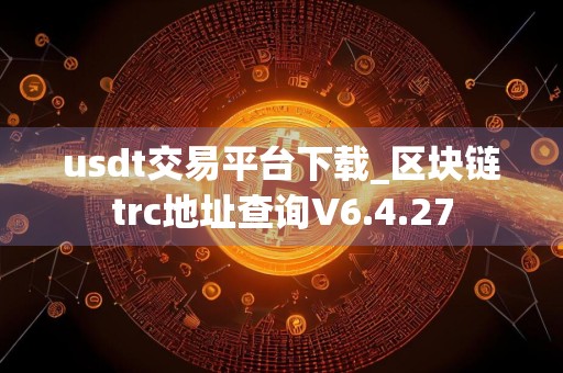 usdt交易平台下载_区块链trc地址查询V6.4.27