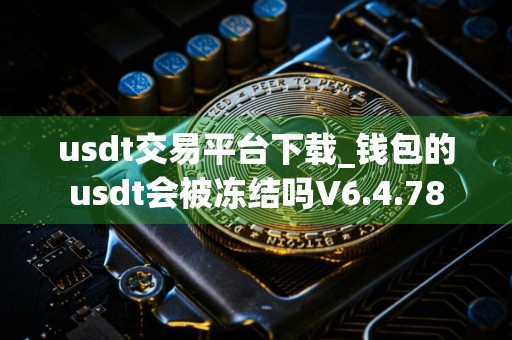 usdt交易平台下载_钱包的usdt会被冻结吗V6.4.78