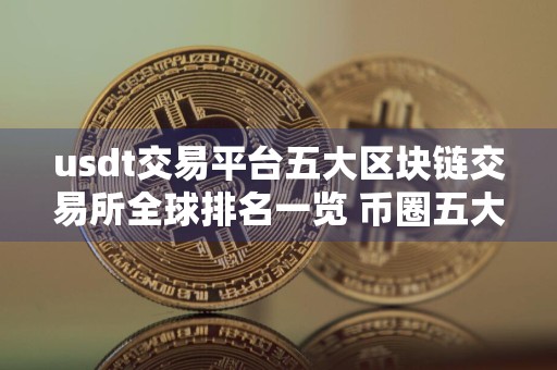 usdt交易平台五大区块链交易所全球排名一览 币圈五大usdt平台排行榜