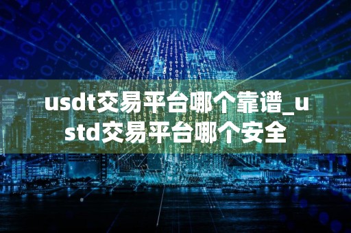 usdt交易平台哪个靠谱_ustd交易平台哪个安全