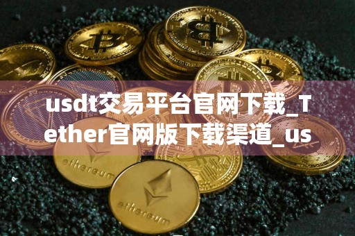 usdt交易平台官网下载_Tether官网版下载渠道_usdt最新汇率人民币