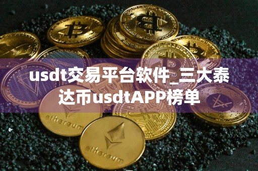 usdt交易平台软件_三大泰达币usdtAPP榜单