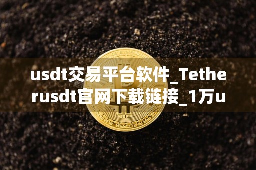 usdt交易平台软件_Tetherusdt官网下载链接_1万usd等于多少人民币